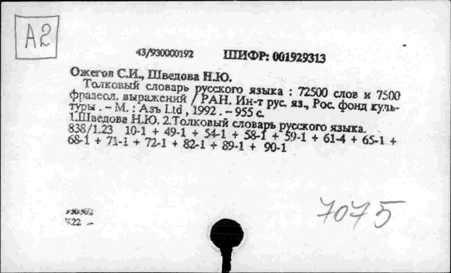 ﻿№
—
«/»0000192 ШИФР: 001929313
Ожегов C.LL, Шведова HJO.
«• » 7500 ТУРЫ • - И : Азъ Ltd , 1992 - 9551РУ	РоС Ф°ВД х>'ль-
Жйї дй“’^ ^ГЛУГ-ЧН“»-68-1 * 71-1 * 72-1 ’ V1♦	»1 1 ‘ 6М ‘ &1 *
’m
